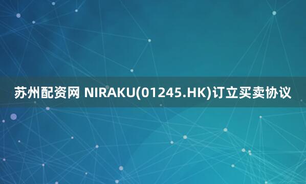 苏州配资网 NIRAKU(01245.HK)订立买卖协议