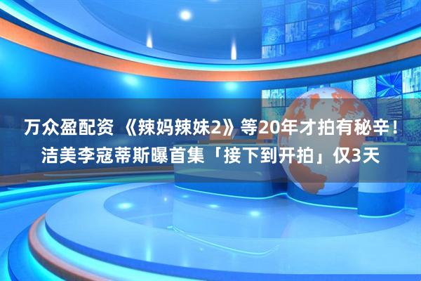 万众盈配资 《辣妈辣妹2》等20年才拍有秘辛！　洁美李寇蒂斯曝首集「接下到开拍」仅3天
