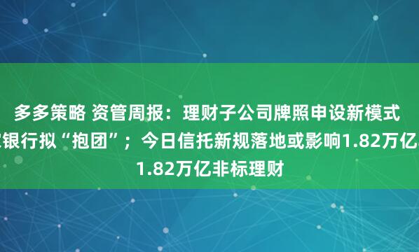 多多策略 资管周报：理财子公司牌照申设新模式 四川三家银行拟“抱团”；今日信托新规落地或影响1.82万亿非标理财