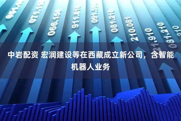 中岩配资 宏润建设等在西藏成立新公司，含智能机器人业务