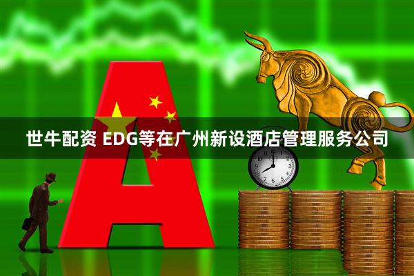 世牛配资 EDG等在广州新设酒店管理服务公司