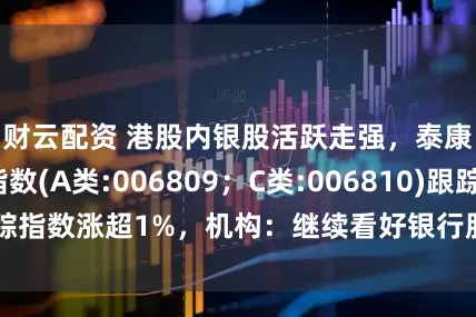 财云配资 港股内银股活跃走强，泰康香港银行指数(A类:006809；C类:006810)跟踪指数涨超1%，机构：继续看好银行股稳健性和持续性