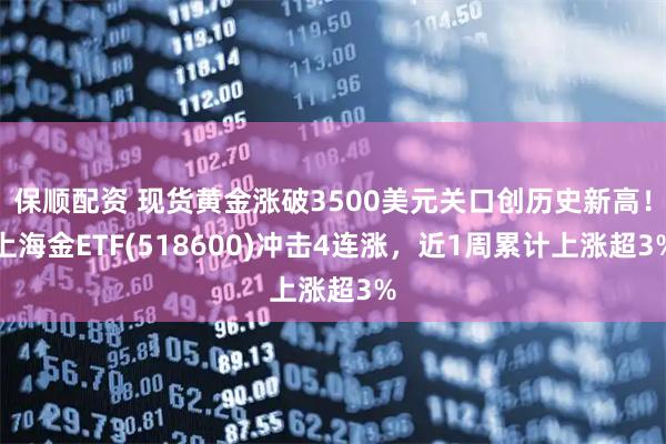 保顺配资 现货黄金涨破3500美元关口创历史新高！上海金ETF(518600)冲击4连涨，近1周累计上涨超3%