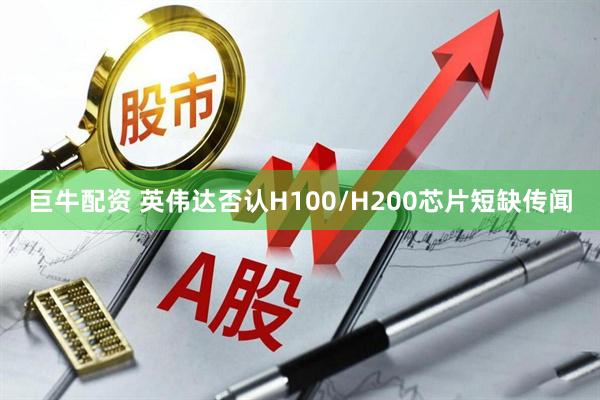 巨牛配资 英伟达否认H100/H200芯片短缺传闻