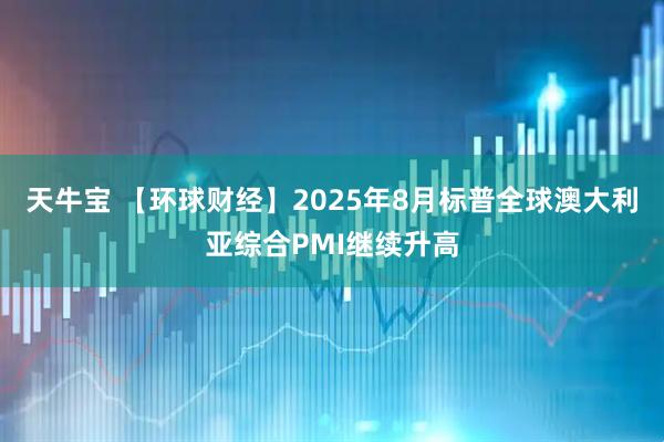 天牛宝 【环球财经】2025年8月标普全球澳大利亚综合PMI继续升高