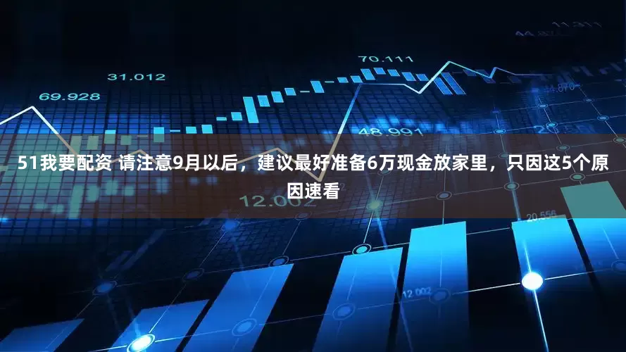 51我要配资 请注意9月以后，建议最好准备6万现金放家里，只因这5个原因速看