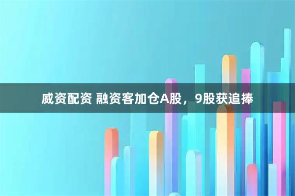 威资配资 融资客加仓A股，9股获追捧