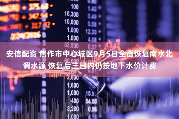 安信配资 焦作市中心城区9月5日全面恢复南水北调水源 恢复后三日内仍按地下水价计费