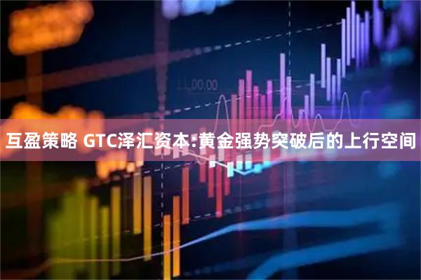 互盈策略 GTC泽汇资本:黄金强势突破后的上行空间