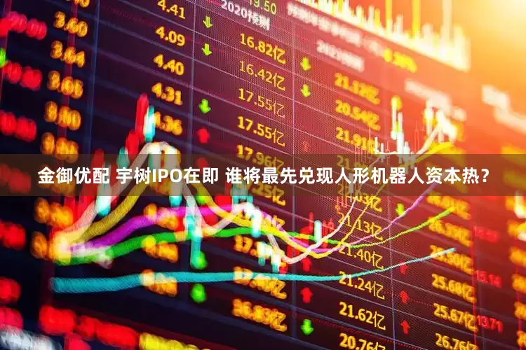 金御优配 宇树IPO在即 谁将最先兑现人形机器人资本热？