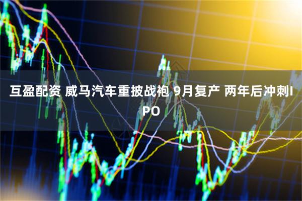 互盈配资 威马汽车重披战袍 9月复产 两年后冲刺IPO