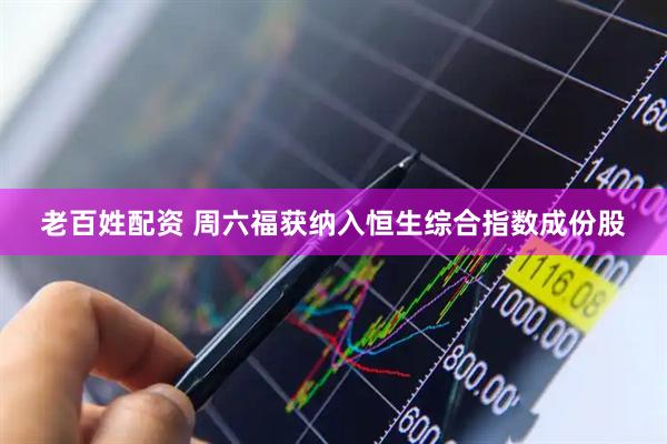 老百姓配资 周六福获纳入恒生综合指数成份股