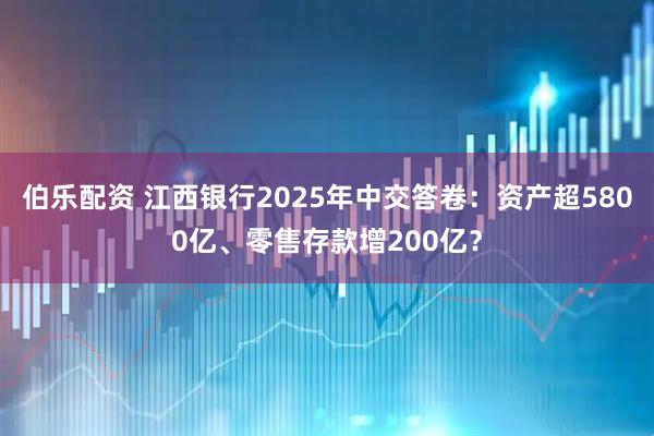 伯乐配资 江西银行2025年中交答卷：资产超5800亿、零售存款增200亿？