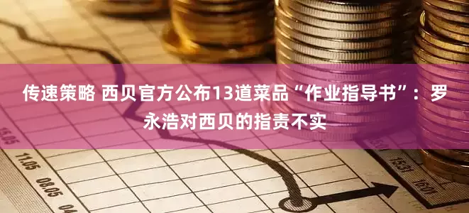 传速策略 西贝官方公布13道菜品“作业指导书”：罗永浩对西贝的指责不实
