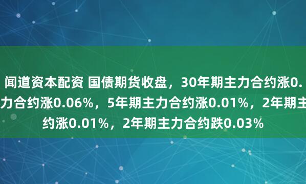 闻道资本配资 国债期货收盘，30年期主力合约涨0.38%，10年期主力合约涨0.06%，5年期主力合约涨0.01%，2年期主力合约跌0.03%