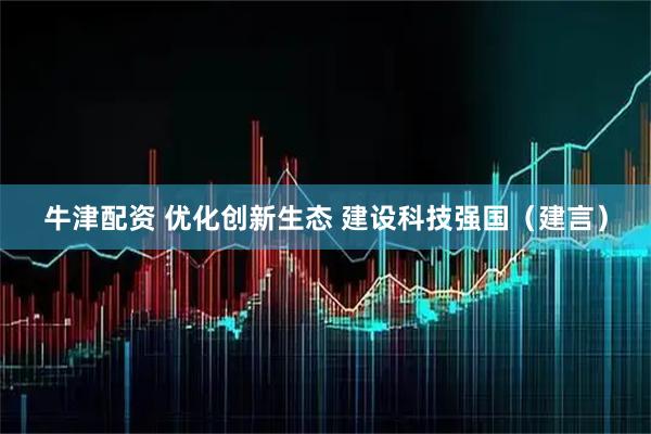 牛津配资 优化创新生态 建设科技强国（建言）