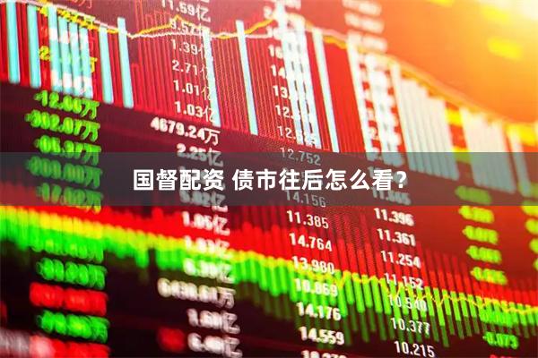 国督配资 债市往后怎么看？