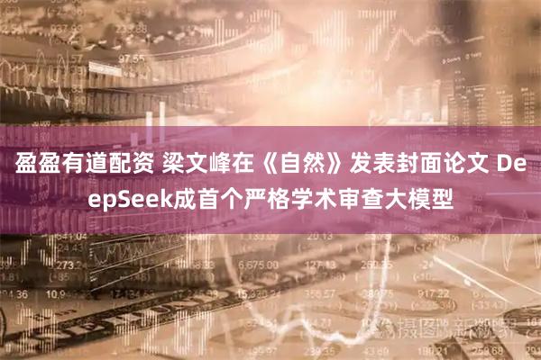 盈盈有道配资 梁文峰在《自然》发表封面论文 DeepSeek成首个严格学术审查大模型