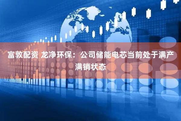 富敦配资 龙净环保：公司储能电芯当前处于满产满销状态