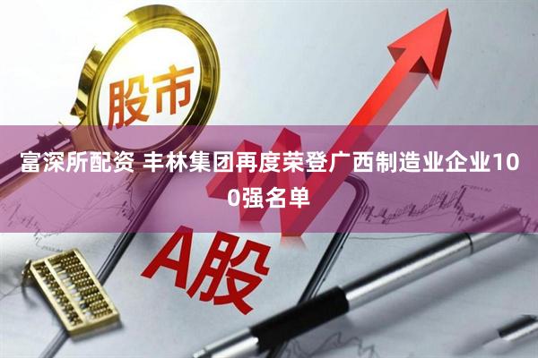 富深所配资 丰林集团再度荣登广西制造业企业100强名单