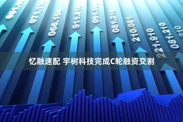 忆融速配 宇树科技完成C轮融资交割