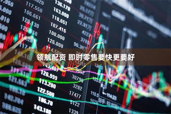 领航配资 即时零售要快更要好