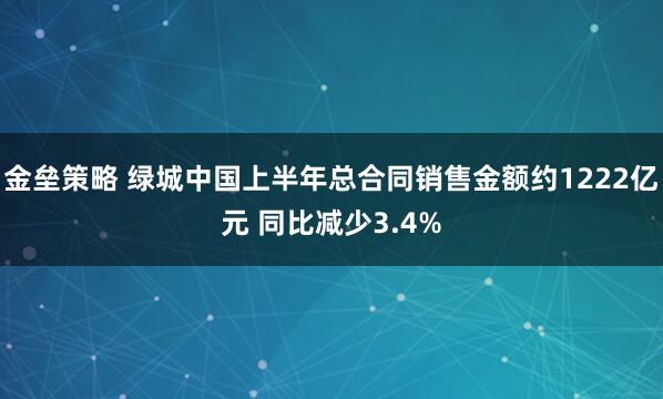 金垒策略 绿城中国上半年总合同销售金额约1222亿元 同比减少3.4%