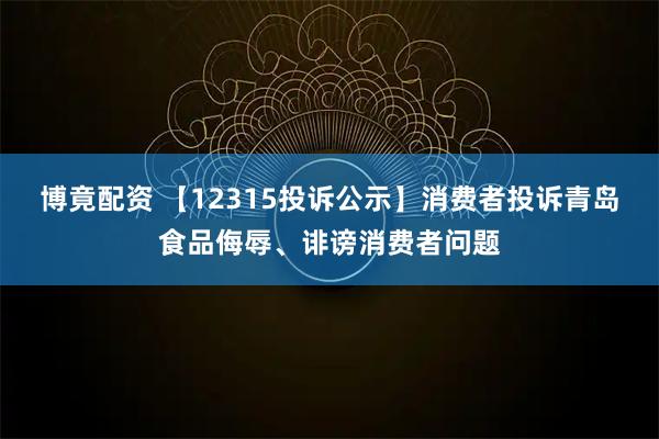 博竟配资 【12315投诉公示】消费者投诉青岛食品侮辱、诽谤消费者问题