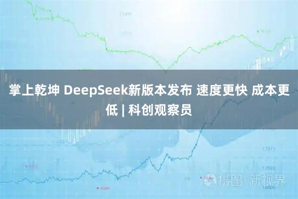 掌上乾坤 DeepSeek新版本发布 速度更快 成本更低 | 科创观察员