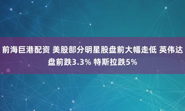 前海巨港配资 美股部分明星股盘前大幅走低 英伟达盘前跌3.3% 特斯拉跌5%
