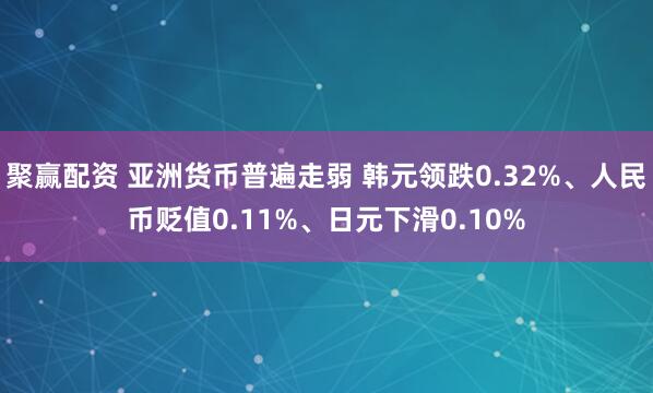 聚赢配资 亚洲货币普遍走弱 韩元领跌0.32%、人民币贬值0.11%、日元下滑0.10%