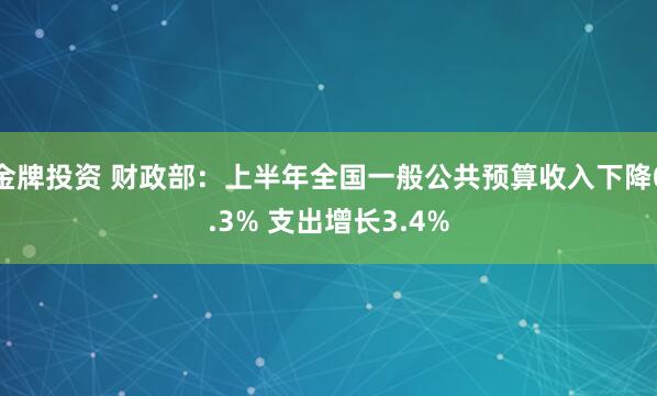 金牌投资 财政部：上半年全国一般公共预算收入下降0.3% 支出增长3.4%