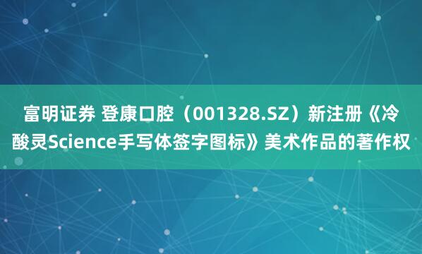 富明证券 登康口腔（001328.SZ）新注册《冷酸灵Science手写体签字图标》美术作品的著作权