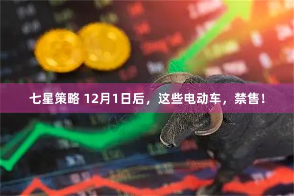 七星策略 12月1日后，这些电动车，禁售！