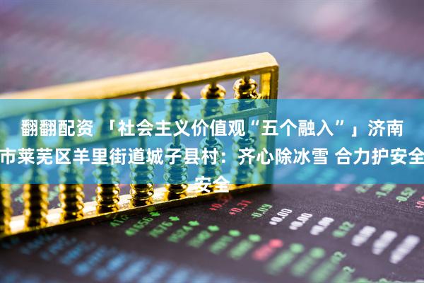 翻翻配资 「社会主义价值观“五个融入”」济南市莱芜区羊里街道城子县村:齐心除冰雪 合力护安全