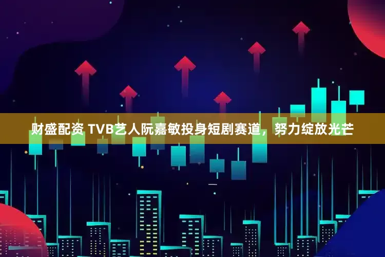财盛配资 TVB艺人阮嘉敏投身短剧赛道，努力绽放光芒