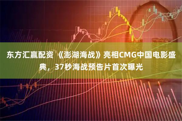 东方汇赢配资 《澎湖海战》亮相CMG中国电影盛典，37秒海战预告片首次曝光