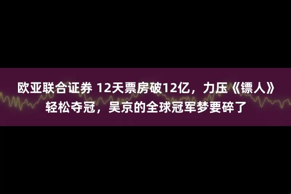 欧亚联合证券 12天票房破12亿，力压《镖人》轻松夺冠，吴京的全球冠军梦要碎了