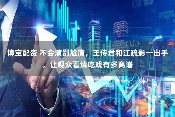 博宝配资 不会演别尬演，王传君和江疏影一出手，让观众看清吃戏有多离谱