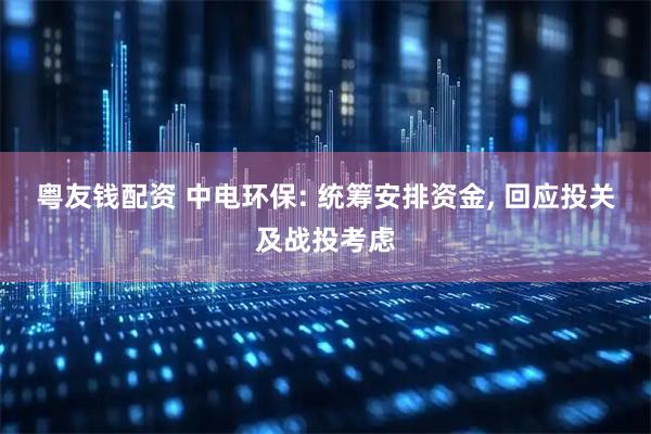 粤友钱配资 中电环保: 统筹安排资金, 回应投关及战投考虑