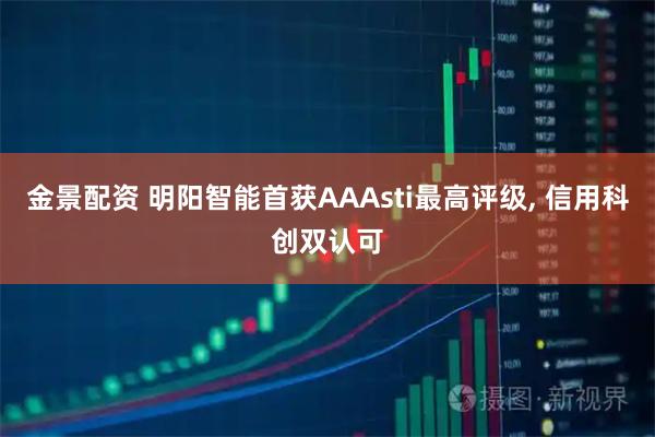 金景配资 明阳智能首获AAAsti最高评级, 信用科创双认可