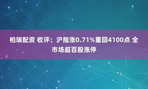 柏瑞配资 收评:沪指涨0.71%重回4100点 全市场超百股涨停