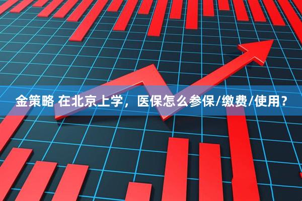 金策略 在北京上学,医保怎么参保/缴费/使用?