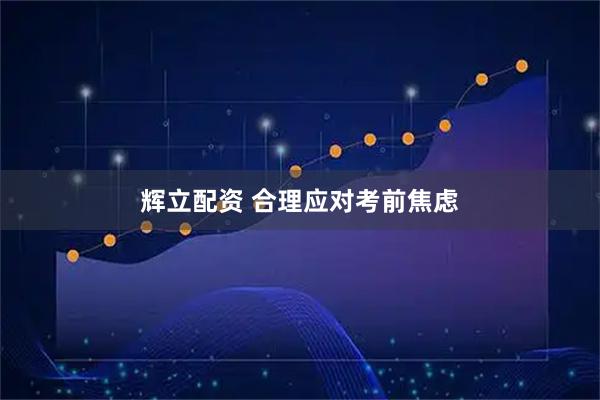 辉立配资 合理应对考前焦虑