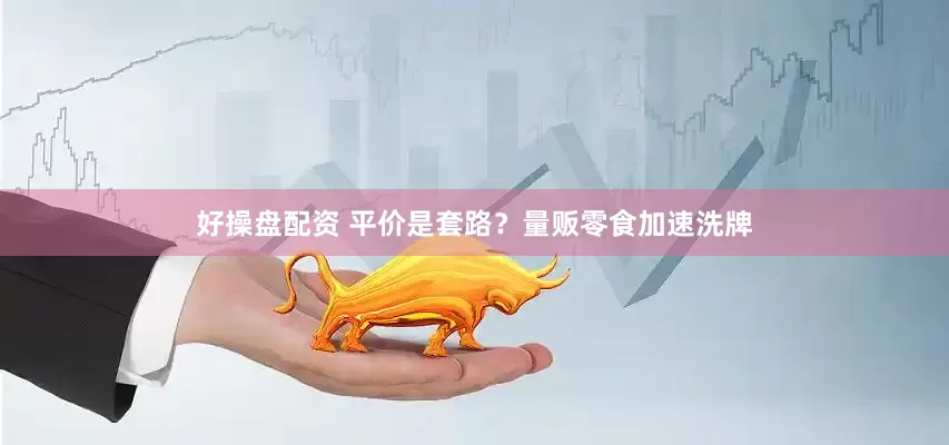 好操盘配资 平价是套路？量贩零食加速洗牌